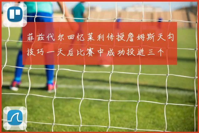 菲兹代尔回忆莱利传授詹姆斯天勾技巧一天后比赛中成功投进三个