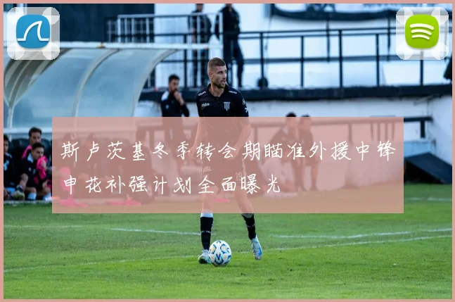 斯卢茨基冬季转会期瞄准外援中锋申花补强计划全面曝光