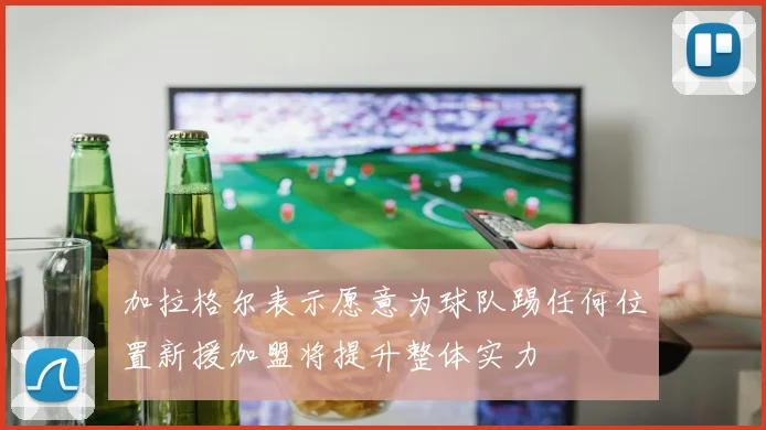 加拉格尔表示愿意为球队踢任何位置新援加盟将提升整体实力