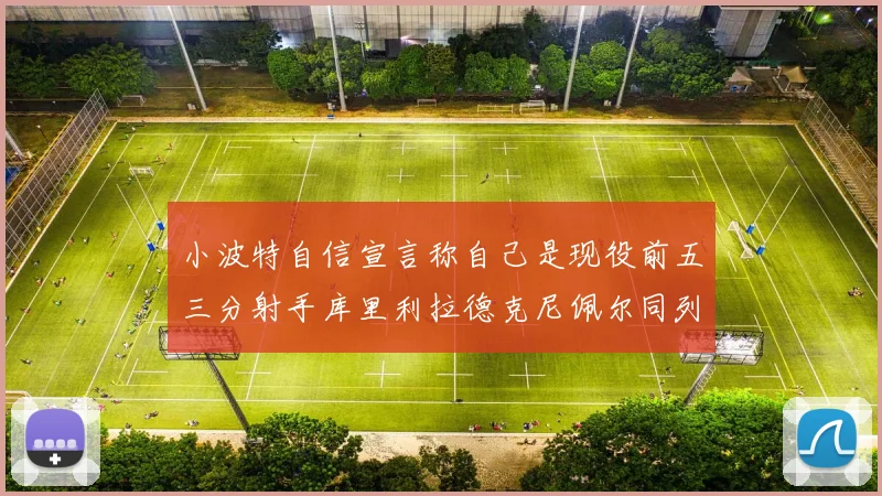 小波特自信宣言称自己是现役前五三分射手库里利拉德克尼佩尔同列其中