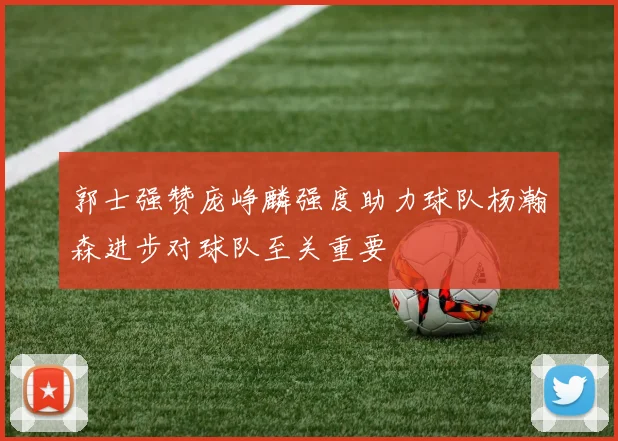 郭士强赞庞峥麟强度助力球队杨瀚森进步对球队至关重要