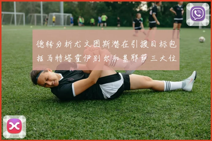 德转分析尤文图斯潜在引援目标包括马特塔霍伊别尔和基耶萨三大位置补强方案