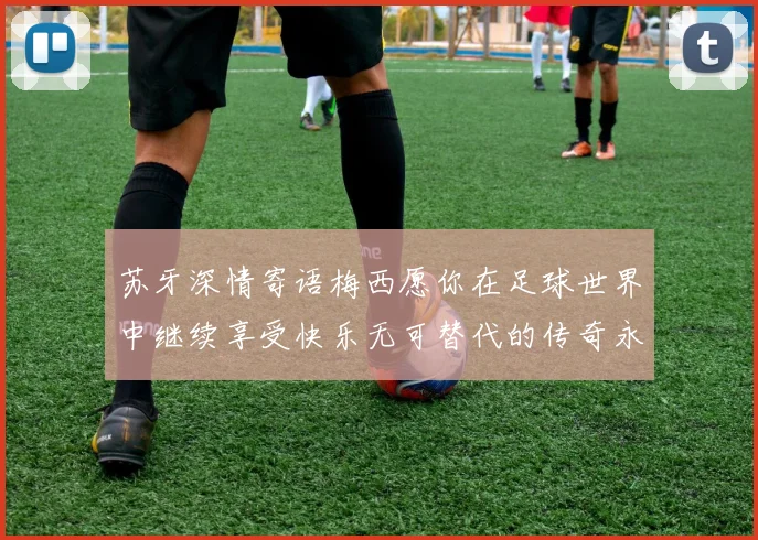 苏牙深情寄语梅西愿你在足球世界中继续享受快乐无可替代的传奇永存