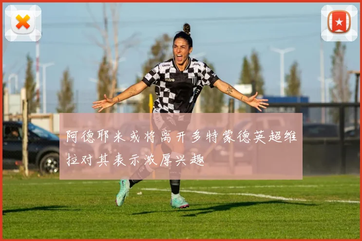 阿德耶米或将离开多特蒙德英超维拉对其表示浓厚兴趣