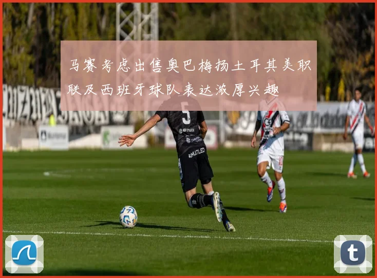 马赛考虑出售奥巴梅扬土耳其美职联及西班牙球队表达浓厚兴趣