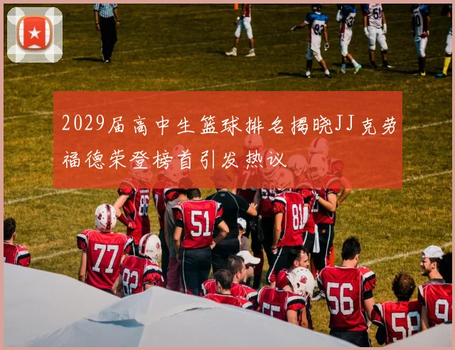2029届高中生篮球排名揭晓JJ克劳福德荣登榜首引发热议