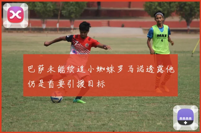 巴萨未能续追小蜘蛛罗马诺透露他仍是首要引援目标