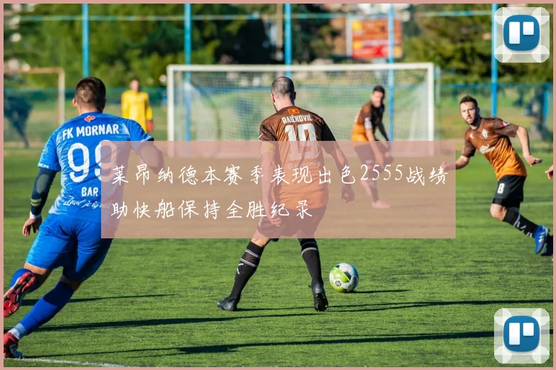 莱昂纳德本赛季表现出色2555战绩助快船保持全胜纪录