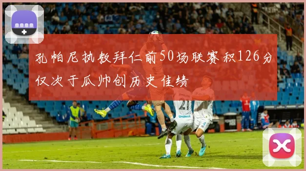 孔帕尼执教拜仁前50场联赛积126分仅次于瓜帅创历史佳绩