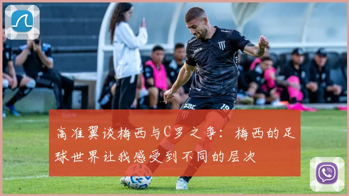 高准翼谈梅西与C罗之争：梅西的足球世界让我感受到不同的层次