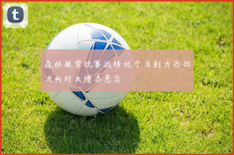森林狼常规赛战绩优于马刺为西部次轮对决增添悬念