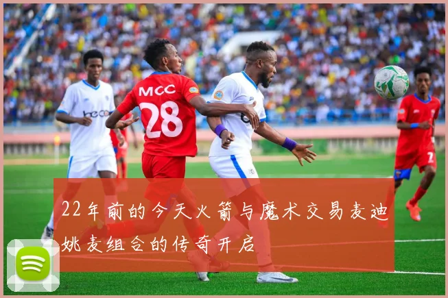 22年前的今天火箭与魔术交易麦迪姚麦组合的传奇开启