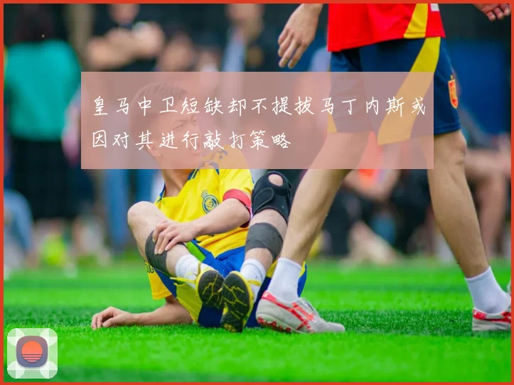 皇马中卫短缺却不提拔马丁内斯或因对其进行敲打策略