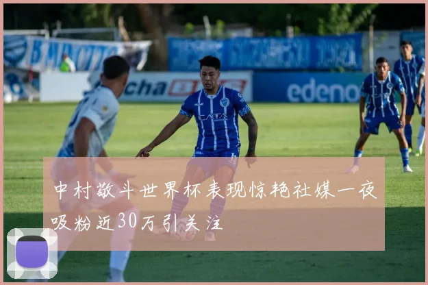 中村敬斗世界杯表现惊艳社媒一夜吸粉近30万引关注