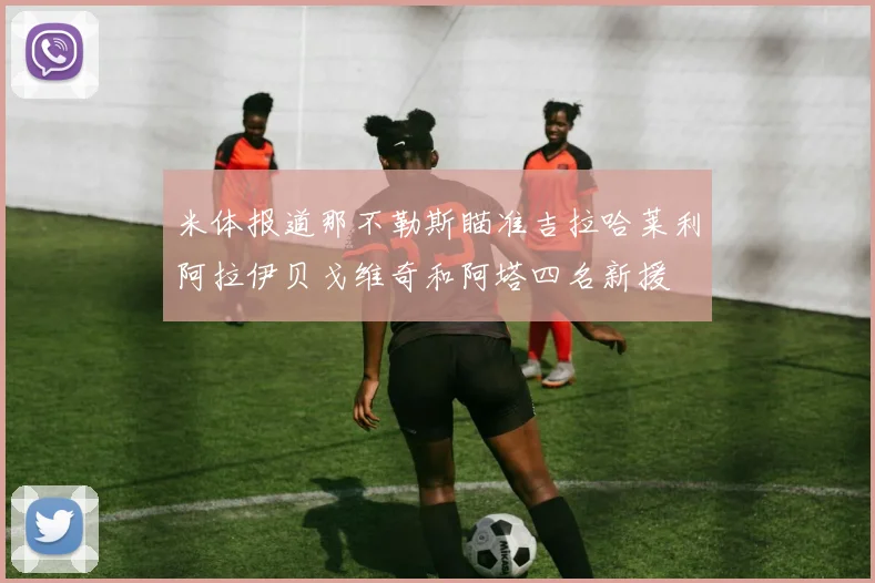 米体报道那不勒斯瞄准吉拉哈莱利阿拉伊贝戈维奇和阿塔四名新援