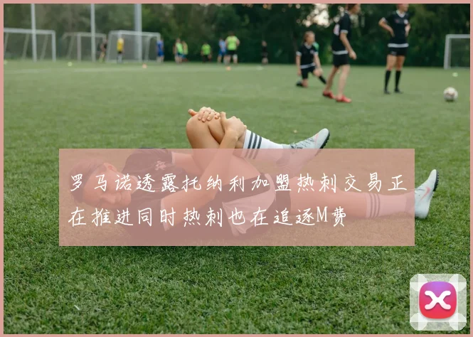 罗马诺透露托纳利加盟热刺交易正在推进同时热刺也在追逐M费