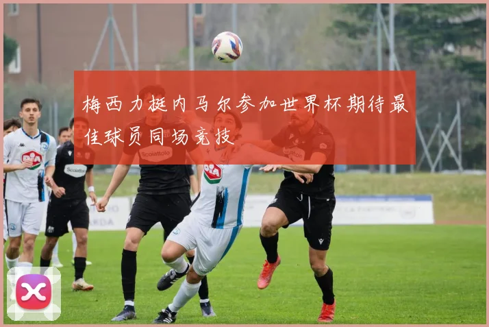 梅西力挺内马尔参加世界杯期待最佳球员同场竞技