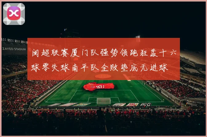 闽超联赛厦门队强势领跑狂轰十六球零失球南平队全败垫底无进球