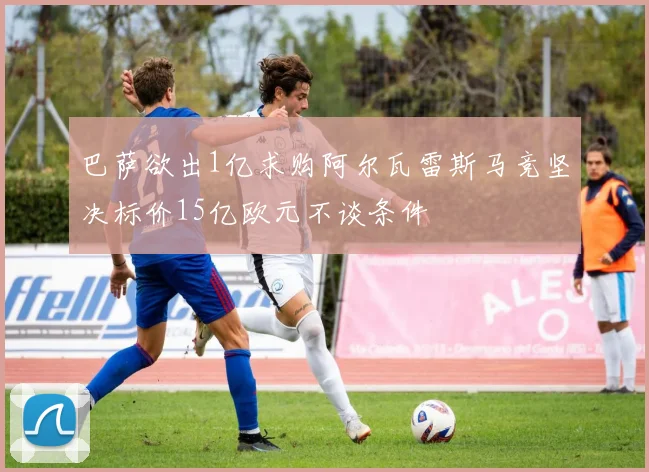 巴萨欲出1亿求购阿尔瓦雷斯马竞坚决标价15亿欧元不谈条件