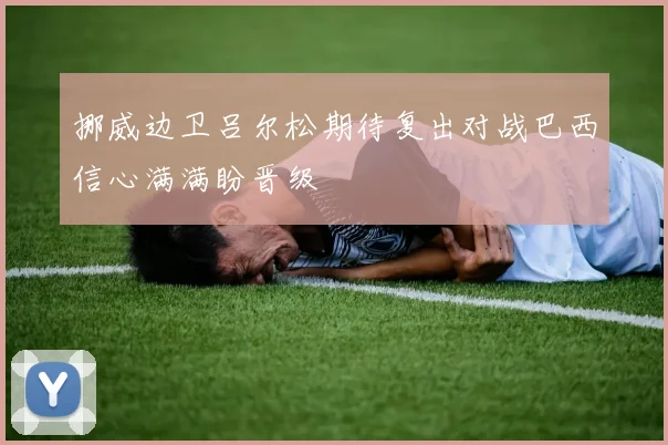挪威边卫吕尔松期待复出对战巴西信心满满盼晋级