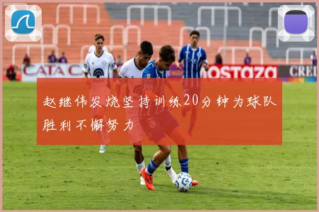 赵继伟发烧坚持训练20分钟为球队胜利不懈努力