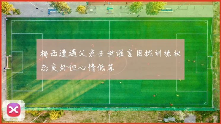 梅西遭遇父亲去世谣言困扰训练状态良好但心情低落