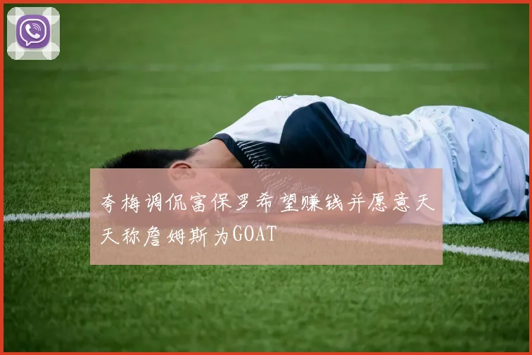 夸梅调侃富保罗希望赚钱并愿意天天称詹姆斯为GOAT