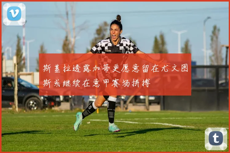 斯基拉透露加蒂更愿意留在尤文图斯或继续在意甲赛场拼搏