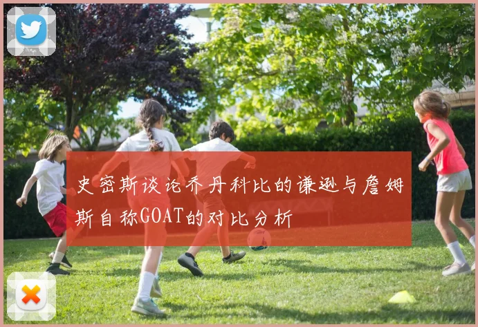 史密斯谈论乔丹科比的谦逊与詹姆斯自称GOAT的对比分析