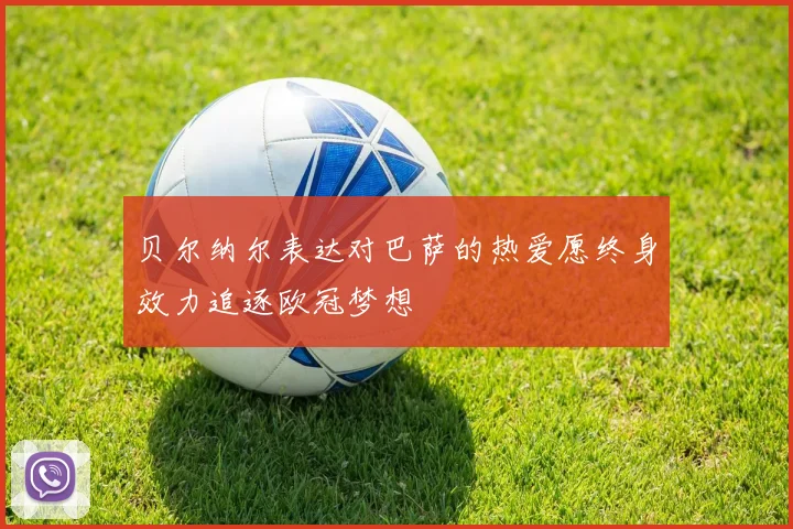 贝尔纳尔表达对巴萨的热爱愿终身效力追逐欧冠梦想