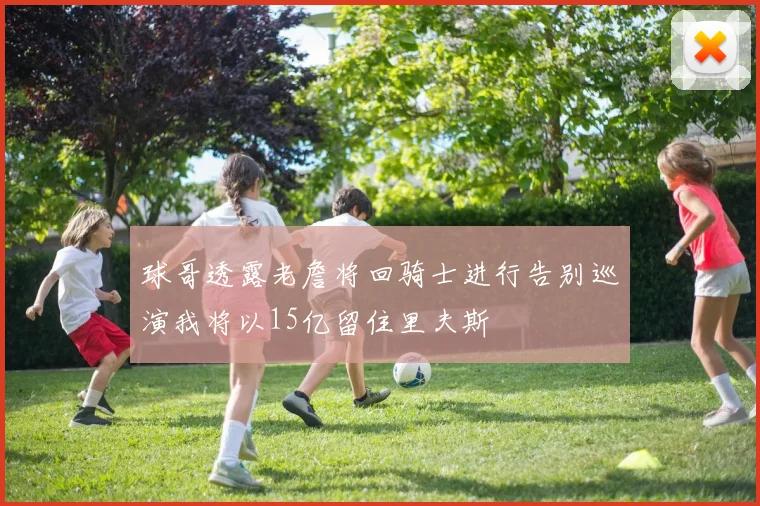 球哥透露老詹将回骑士进行告别巡演我将以15亿留住里夫斯