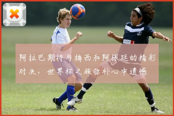 阿拉巴期待与梅西和阿根廷的精彩对决，世界杯之旅弥补心中遗憾