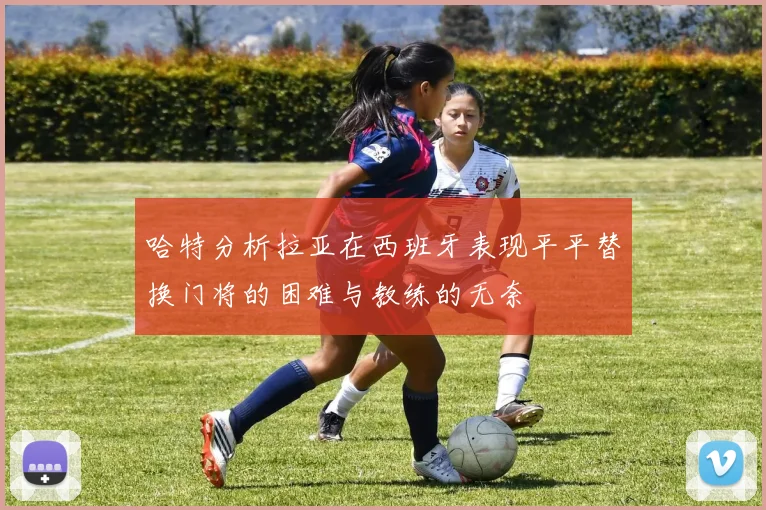 哈特分析拉亚在西班牙表现平平替换门将的困难与教练的无奈