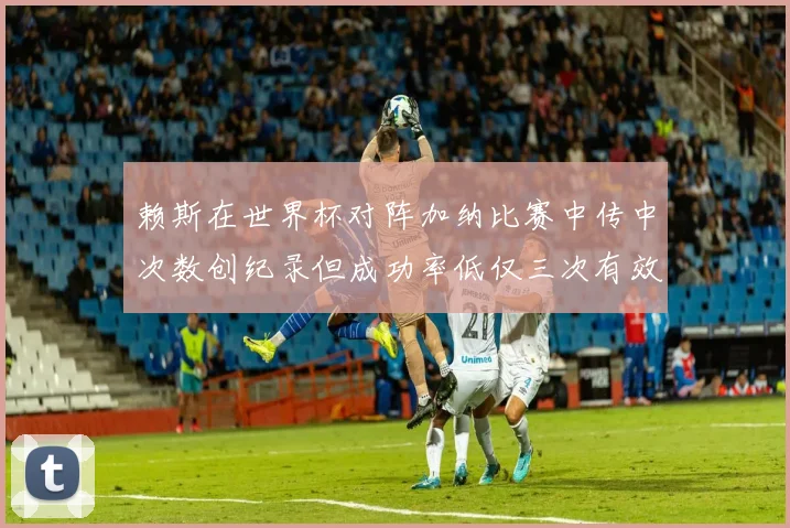 赖斯在世界杯对阵加纳比赛中传中次数创纪录但成功率低仅三次有效