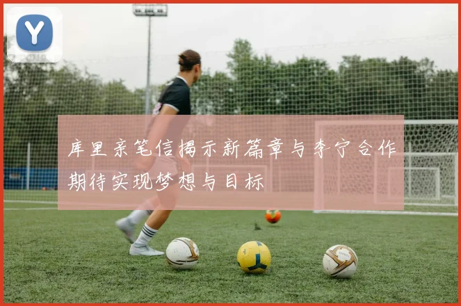 库里亲笔信揭示新篇章与李宁合作期待实现梦想与目标