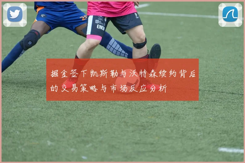 掘金签下凯斯勒与沃特森续约背后的交易策略与市场反应分析