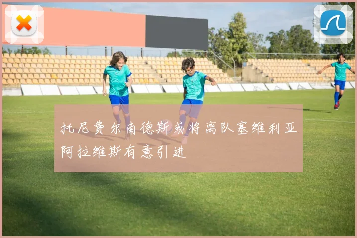 托尼费尔南德斯或将离队塞维利亚阿拉维斯有意引进