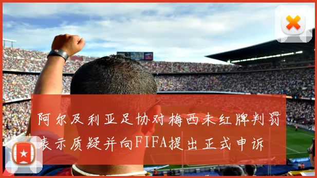 阿尔及利亚足协对梅西未红牌判罚表示质疑并向FIFA提出正式申诉